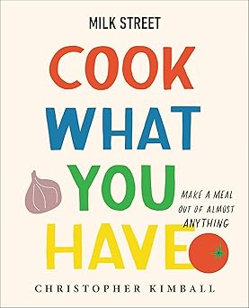 Milk Street: Cook What You Have: Make a Meal Out of Almost Anything (A Cookbook)